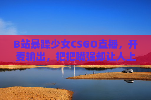B站暴躁少女CSGO直播,开麦输出,把把嘴强却让人上头,B站CSGO暴躁少女直播,开麦把把嘴强输出,让人上头! B站暴躁少女CSGO直播,开麦输出,把把嘴强却让人上头,B站CSGO暴躁少女直播,开麦把把嘴强输出,让人上头!