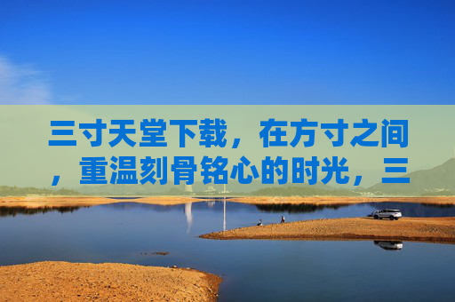 三寸天堂下载,在方寸之间,重温刻骨铭心的时光,三寸天堂,方寸间的刻骨时光 三寸天堂下载,在方寸之间,重温刻骨铭心的时光,三寸天堂,方寸间的刻骨时光