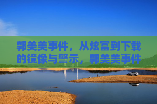 郭美美事件,从炫富到下载的镜像与警示,郭美美事件,炫富镜像与时代警示 郭美美事件,从炫富到下载的镜像与警示,郭美美事件,炫富镜像与时代警示