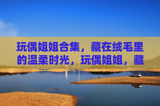 玩偶姐姐合集,藏在绒毛里的温柔时光,玩偶姐姐,藏在绒毛里的温柔时光 玩偶姐姐合集,藏在绒毛里的温柔时光,玩偶姐姐,藏在绒毛里的温柔时光