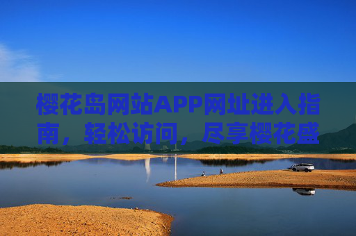 樱花岛网站APP网址进入指南,轻松访问,尽享樱花盛宴,樱花岛网站APP访问指南,轻松进入,尽享樱花盛宴 樱花岛网站APP网址进入指南,轻松访问,尽享樱花盛宴,樱花岛网站APP访问指南,轻松进入,尽享樱花盛宴