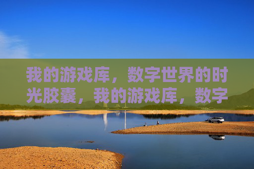 我的游戏库,数字世界的时光胶囊,我的游戏库,数字世界的时光胶囊 我的游戏库,数字世界的时光胶囊,我的游戏库,数字世界的时光胶囊