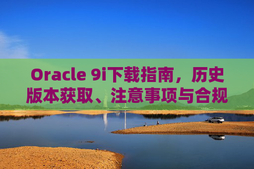 Oracle 9i下载指南,历史版本获取、注意事项与合规提醒,Oracle 9i下载指南,历史版本获取、注意事项与合规提醒 Oracle 9i下载指南,历史版本获取、注意事项与合规提醒,Oracle 9i下载指南,历史版本获取、注意事项与合规提醒