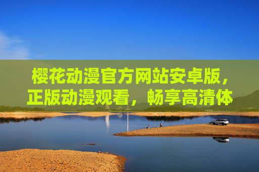 樱花动漫官方网站安卓版,正版动漫观看,畅享高清体验,樱花动漫安卓版,正版高清动漫观看平台 樱花动漫官方网站安卓版,正版动漫观看,畅享高清体验,樱花动漫安卓版,正版高清动漫观看平台