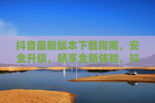 抖音最新版本下载指南,安全升级,畅享全新体验,抖音最新版安全升级下载指南,畅享全新体验 抖音最新版本下载指南,安全升级,畅享全新体验,抖音最新版安全升级下载指南,畅享全新体验