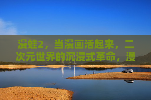 漫蛙2,当漫画活起来,二次元世界的沉浸式革命,漫蛙2,漫画活起来的二次元沉浸式革命 漫蛙2,当漫画活起来,二次元世界的沉浸式革命,漫蛙2,漫画活起来的二次元沉浸式革命