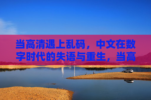 当高清遇上乱码，中文在数字时代的失语与重生，当高清遇上乱码，中文数字时代的失语与重生