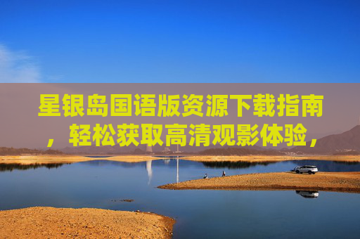 星银岛国语版资源下载指南,轻松获取高清观影体验,星银岛国语版高清资源下载指南,轻松获取观影体验 星银岛国语版资源下载指南,轻松获取高清观影体验,星银岛国语版高清资源下载指南,轻松获取观影体验