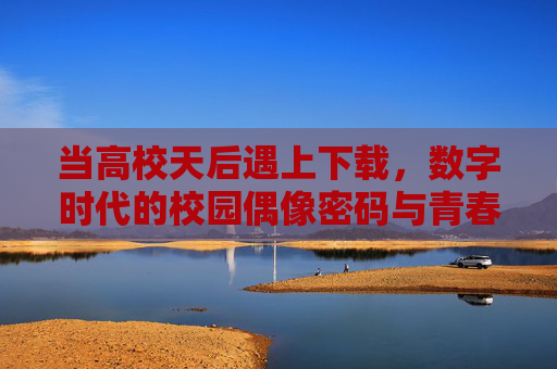 当高校天后遇上下载，数字时代的校园偶像密码与青春共鸣，高校天后的下载密码，数字时代的青春共鸣