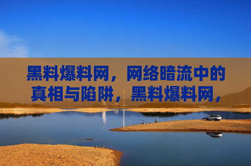 黑料爆料网,网络暗流中的真相与陷阱,黑料爆料网,网络暗流中的真相与陷阱 黑料爆料网,网络暗流中的真相与陷阱,黑料爆料网,网络暗流中的真相与陷阱