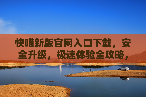 快喵新版官网入口下载,安全升级,极速体验全攻略,快喵新版官网入口下载,安全升级与极速体验全攻略 快喵新版官网入口下载,安全升级,极速体验全攻略,快喵新版官网入口下载,安全升级与极速体验全攻略