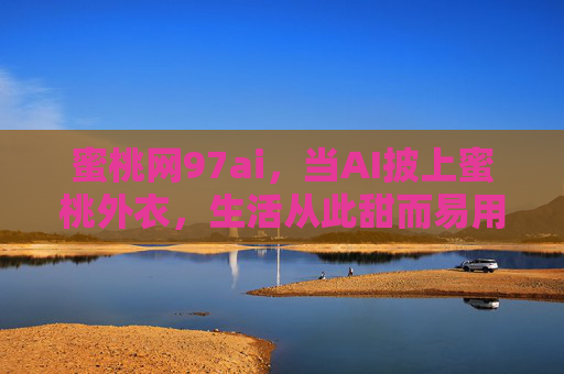 蜜桃网97ai,当AI披上蜜桃外衣,生活从此甜而易用,蜜桃AI,披上甜意,生活易用 蜜桃网97ai,当AI披上蜜桃外衣,生活从此甜而易用,蜜桃AI,披上甜意,生活易用