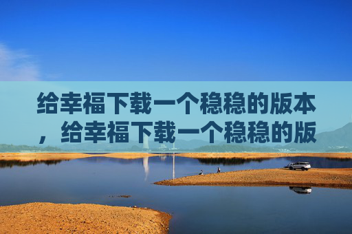 给幸福下载一个稳稳的版本,给幸福下载一个稳稳的版本 给幸福下载一个稳稳的版本,给幸福下载一个稳稳的版本