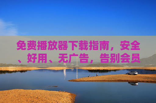 免费播放器下载指南,安全、好用、无广告,告别会员束缚!免费播放器下载,安全好用无广告,告别会员束缚! 免费播放器下载指南,安全、好用、无广告,告别会员束缚!免费播放器下载,安全好用无广告,告别会员束缚!
