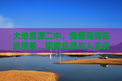 大地资源二中,免费高清在线观看,探索自然与人文的宝藏,大地资源二中,免费高清在线探索自然与人文宝藏 大地资源二中,免费高清在线观看,探索自然与人文的宝藏,大地资源二中,免费高清在线探索自然与人文宝藏
