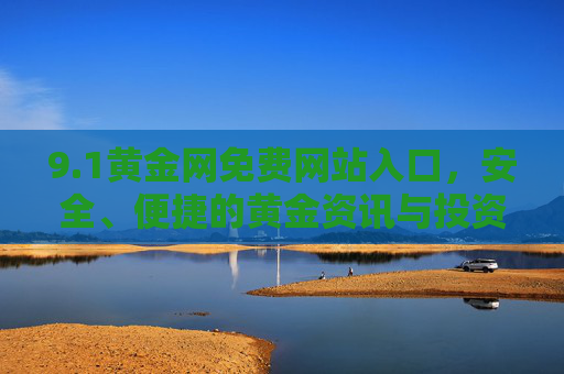 9.1黄金网免费网站入口,安全、便捷的黄金资讯与投资服务平台,1黄金网,免费安全便捷的黄金资讯与投资服务平台入口 9.1黄金网免费网站入口,安全、便捷的黄金资讯与投资服务平台,1黄金网,免费安全便捷的黄金资讯与投资服务平台入口