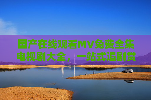 国产在线观看MV免费全集电视剧大全，一站式追剧赏乐，免费畅享华语视听盛宴，国产免费一站式电视剧MV视听盛宴