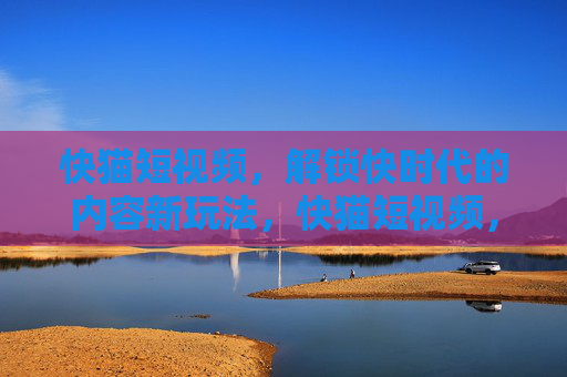 快猫短视频,解锁快时代的内容新玩法,快猫短视频,解锁快时代内容新玩法 快猫短视频,解锁快时代的内容新玩法,快猫短视频,解锁快时代内容新玩法