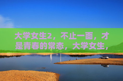 大学女生2,不止一面,才是青春的常态,大学女生,不止一面,才是青春常态 大学女生2,不止一面,才是青春的常态,大学女生,不止一面,才是青春常态