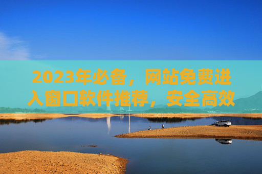 2023年必备,网站免费进入窗口软件推荐,安全高效访问网络,2023年必备,免费窗口软件推荐,安全高效访问网络 2023年必备,网站免费进入窗口软件推荐,安全高效访问网络,2023年必备,免费窗口软件推荐,安全高效访问网络