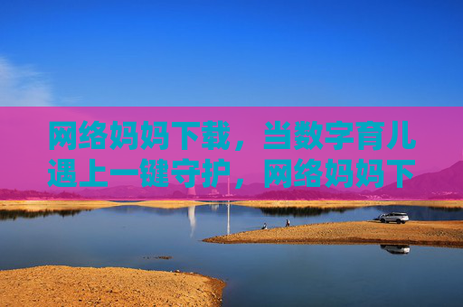 网络妈妈下载,当数字育儿遇上一键守护,网络妈妈下载,数字育儿遇上一键守护 网络妈妈下载,当数字育儿遇上一键守护,网络妈妈下载,数字育儿遇上一键守护