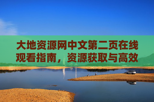 大地资源网中文第二页在线观看指南,资源获取与高效浏览技巧,大地资源网中文第二页在线观看指南,资源获取与高效浏览技巧 大地资源网中文第二页在线观看指南,资源获取与高效浏览技巧,大地资源网中文第二页在线观看指南,资源获取与高效浏览技巧