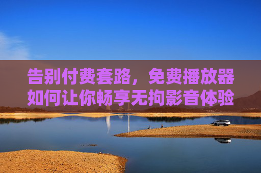 告别付费套路,免费播放器如何让你畅享无拘影音体验?免费播放器,告别付费套路,畅享无拘影音 告别付费套路,免费播放器如何让你畅享无拘影音体验?免费播放器,告别付费套路,畅享无拘影音