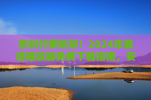 告别付费陷阱!2024年靠谱播放器免费下载指南,安全无广告,兼容全格式,告别付费陷阱!2024年靠谱播放器免费下载指南,安全无广告,兼容全格式 告别付费陷阱!2024年靠谱播放器免费下载指南,安全无广告,兼容全格式,告别付费陷阱!2024年靠谱播放器免费下载指南,安全无广告,兼容全格式