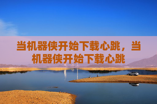 当机器侠开始下载心跳,当机器侠开始下载心跳 当机器侠开始下载心跳,当机器侠开始下载心跳