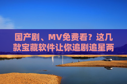 国产剧、MV免费看?这几款宝藏软件让你追剧追星两不误,宝藏软件,免费看国产剧MV,追剧追星两不误 国产剧、MV免费看?这几款宝藏软件让你追剧追星两不误,宝藏软件,免费看国产剧MV,追剧追星两不误