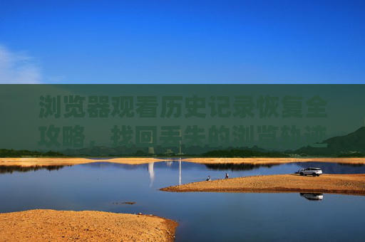 浏览器观看历史记录恢复全攻略,找回丢失的浏览轨迹,找回丢失的浏览器观看历史记录全攻略 浏览器观看历史记录恢复全攻略,找回丢失的浏览轨迹,找回丢失的浏览器观看历史记录全攻略