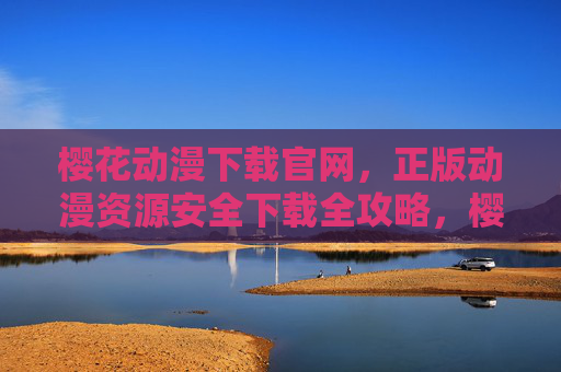 樱花动漫下载官网，正版动漫资源安全下载全攻略，樱花动漫下载官网，正版动漫资源安全下载全攻略
