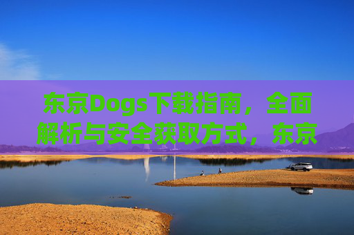 东京Dogs下载指南,全面解析与安全获取方式,东京Dogs下载指南,全面解析与安全获取方式 东京Dogs下载指南,全面解析与安全获取方式,东京Dogs下载指南,全面解析与安全获取方式