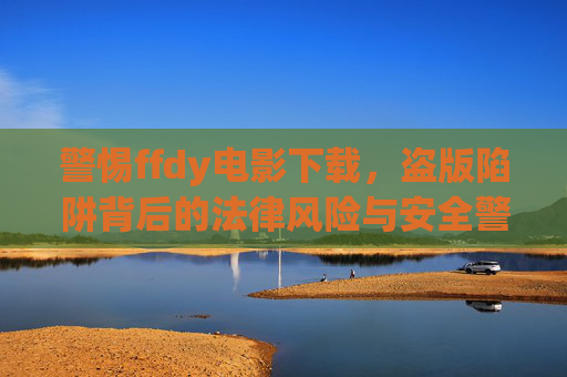 警惕ffdy电影下载,盗版陷阱背后的法律风险与安全警示,警惕ffdy电影下载,盗版陷阱的法律风险与安全警示 警惕ffdy电影下载,盗版陷阱背后的法律风险与安全警示,警惕ffdy电影下载,盗版陷阱的法律风险与安全警示