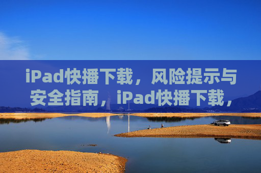 iPad快播下载,风险提示与安全指南,iPad快播下载,风险提示与安全指南 iPad快播下载,风险提示与安全指南,iPad快播下载,风险提示与安全指南