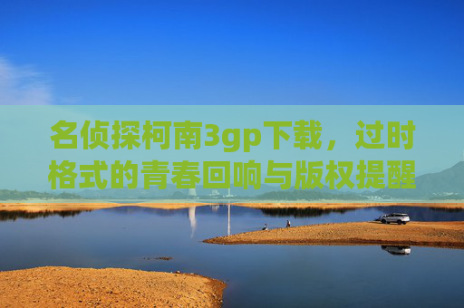 名侦探柯南3gp下载,过时格式的青春回响与版权提醒,名侦探柯南3gp下载,过时格式的青春回响与版权提醒 名侦探柯南3gp下载,过时格式的青春回响与版权提醒,名侦探柯南3gp下载,过时格式的青春回响与版权提醒