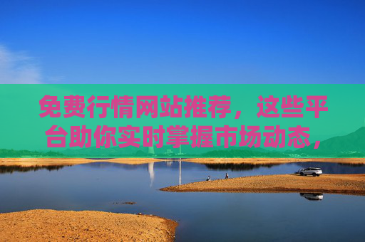 免费行情网站推荐,这些平台助你实时掌握市场动态,免费行情网站推荐,实时掌握市场动态的平台 免费行情网站推荐,这些平台助你实时掌握市场动态,免费行情网站推荐,实时掌握市场动态的平台