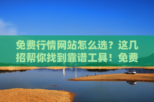 免费行情网站怎么选?这几招帮你找到靠谱工具!免费行情网站怎么选?这几招帮你找到靠谱工具! 免费行情网站怎么选?这几招帮你找到靠谱工具!免费行情网站怎么选?这几招帮你找到靠谱工具!