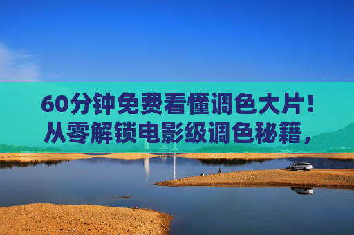 60分钟免费看懂调色大片！从零解锁电影级调色秘籍，小白也能秒变大神，60分钟免费！小白秒变电影调色大神