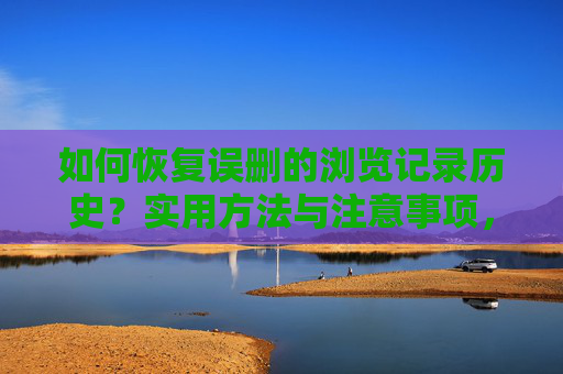 如何恢复误删的浏览记录历史?实用方法与注意事项,如何恢复误删的浏览记录历史?实用方法与注意事项 如何恢复误删的浏览记录历史?实用方法与注意事项,如何恢复误删的浏览记录历史?实用方法与注意事项