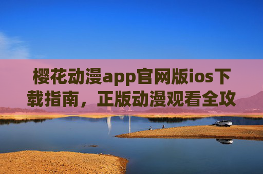 樱花动漫app官网版ios下载指南,正版动漫观看全攻略,樱花动漫app官网版iOS下载与正版观看全攻略 樱花动漫app官网版ios下载指南,正版动漫观看全攻略,樱花动漫app官网版iOS下载与正版观看全攻略