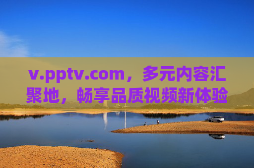 v.pptv.com,多元内容汇聚地,畅享品质视频新体验,v.pptv.com,多元内容汇聚地,畅享品质视频新体验 v.pptv.com,多元内容汇聚地,畅享品质视频新体验,v.pptv.com,多元内容汇聚地,畅享品质视频新体验