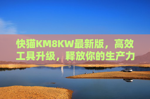快猫KM8KW最新版,高效工具升级,释放你的生产力潜能,快猫KM8KW最新版,高效工具升级,释放生产力潜能 快猫KM8KW最新版,高效工具升级,释放你的生产力潜能,快猫KM8KW最新版,高效工具升级,释放生产力潜能
