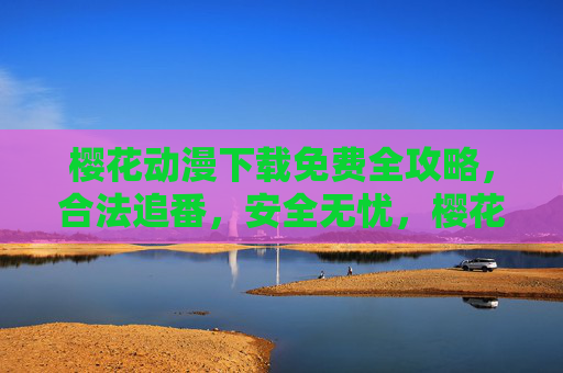 樱花动漫下载免费全攻略,合法追番,安全无忧,樱花动漫免费下载全攻略,合法追番安全无忧 樱花动漫下载免费全攻略,合法追番,安全无忧,樱花动漫免费下载全攻略,合法追番安全无忧
