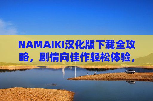 NAMAIKI汉化版下载全攻略,剧情向佳作轻松体验,附安全下载指南 NAMAIKI汉化版下载全攻略,剧情向佳作轻松体验,附安全下载指南