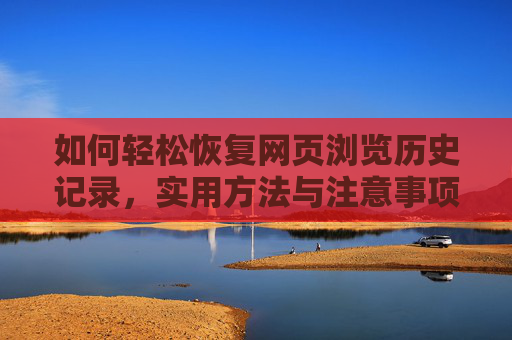 如何轻松恢复网页浏览历史记录,实用方法与注意事项,轻松恢复网页浏览历史记录,实用方法与注意事项 如何轻松恢复网页浏览历史记录,实用方法与注意事项,轻松恢复网页浏览历史记录,实用方法与注意事项