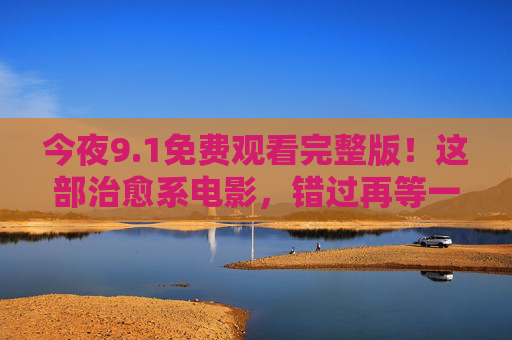 今夜9.1免费观看完整版!这部治愈系电影,错过再等一年,1治愈系电影今夜免费看完整版,错过再等一年! 今夜9.1免费观看完整版!这部治愈系电影,错过再等一年,1治愈系电影今夜免费看完整版,错过再等一年!