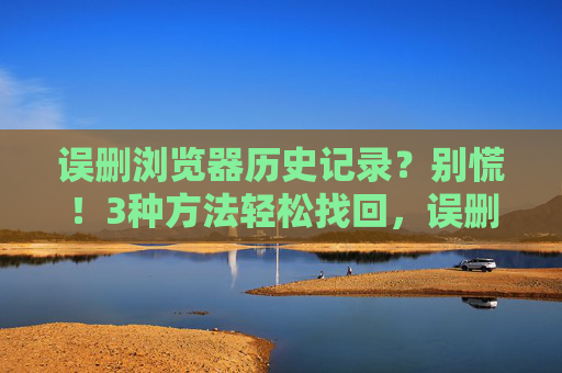 误删浏览器历史记录?别慌!3种方法轻松找回,误删浏览器历史记录?别慌!3种方法轻松找回 误删浏览器历史记录?别慌!3种方法轻松找回,误删浏览器历史记录?别慌!3种方法轻松找回