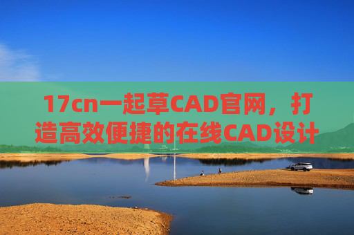 17cn一起草CAD官网，打造高效便捷的在线CAD设计新体验，17cn一起草CAD官网，高效便捷的在线CAD设计新体验
