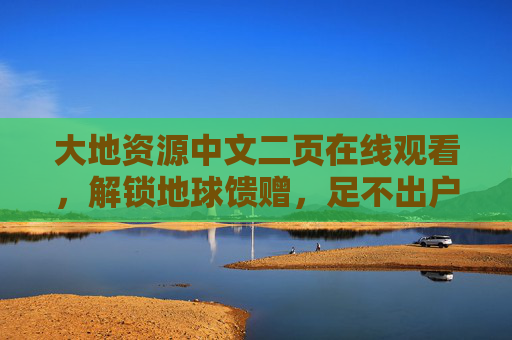 大地资源中文二页在线观看,解锁地球馈赠,足不出户领略自然与文明的共生密码,大地资源在线观看,解锁地球馈赠与自然文明共生密码 大地资源中文二页在线观看,解锁地球馈赠,足不出户领略自然与文明的共生密码,大地资源在线观看,解锁地球馈赠与自然文明共生密码
